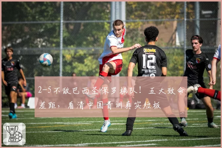 2-5不敌巴西圣保罗梯队!五大致命差距,看清中国青训真实短板