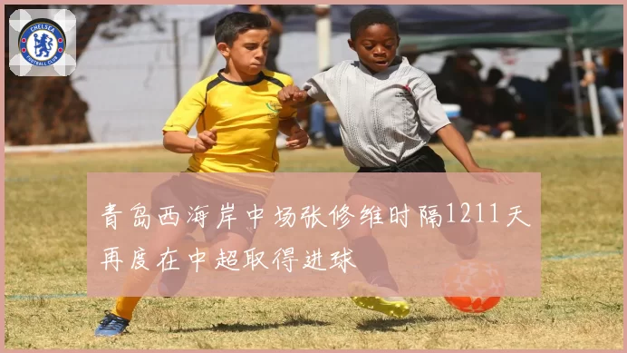 青岛西海岸中场张修维时隔1211天再度在中超取得进球