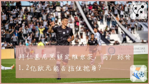 拜仁慕尼黑锁定维尔茨，药厂标价1.2亿欧元能否挡住挖角？