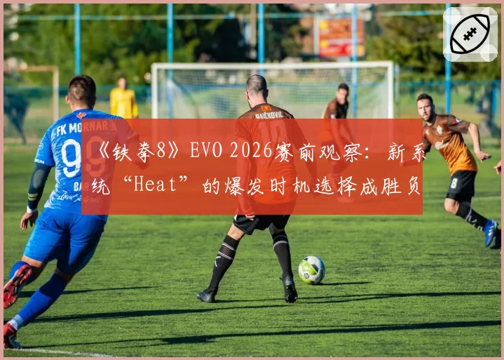 《铁拳8》EVO 2026赛前观察:新系统“Heat”的爆发时机选择成胜负手