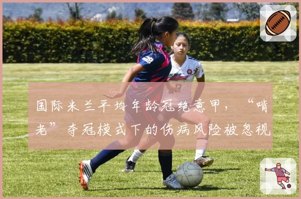 国际米兰平均年龄冠绝意甲,“啃老”夺冠模式下的伤病风险被忽视?