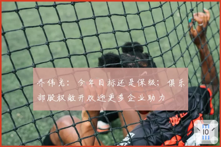 乔伟光：今年目标还是保级；俱乐部股权敞开欢迎更多企业助力