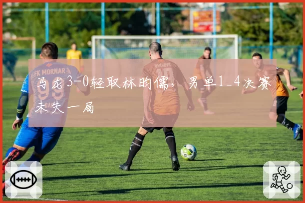 马龙3-0轻取林昀儒，男单1_4决赛未失一局