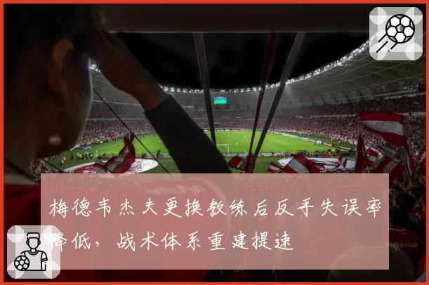 梅德韦杰夫更换教练后反手失误率降低，战术体系重建提速