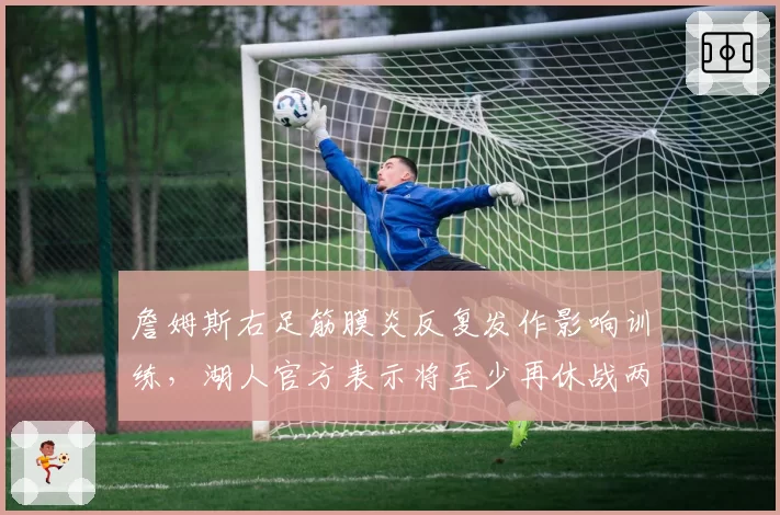 詹姆斯右足筋膜炎反复发作影响训练，湖人官方表示将至少再休战两周