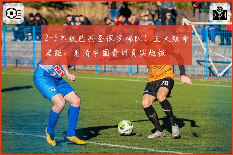 2-5不敌巴西圣保罗梯队！五大致命差距，看清中国青训真实短板