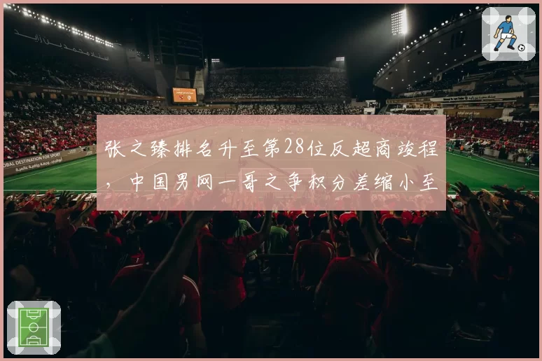 张之臻排名升至第28位反超商竣程，中国男网一哥之争积分差缩小至310分