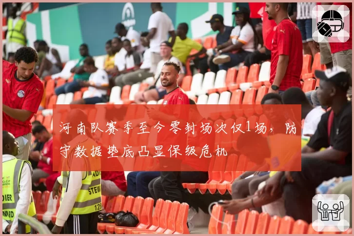 河南队赛季至今零封场次仅1场,防守数据垫底凸显保级危机