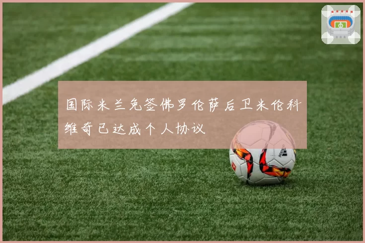 国际米兰免签佛罗伦萨后卫米伦科维奇已达成个人协议