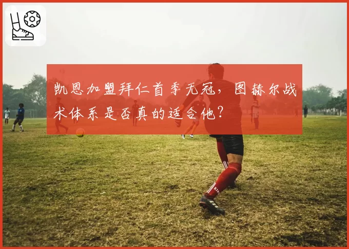凯恩加盟拜仁首季无冠，图赫尔战术体系是否真的适合他？