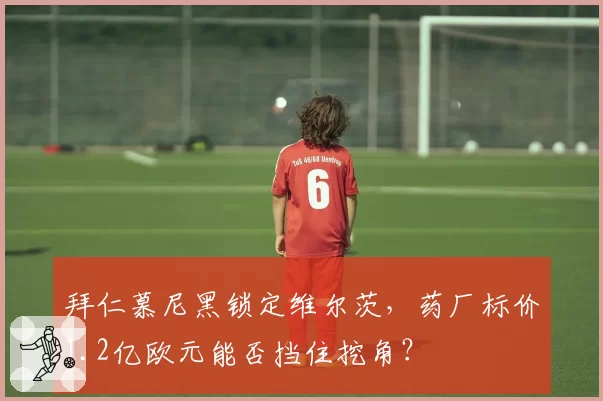 拜仁慕尼黑锁定维尔茨，药厂标价1.2亿欧元能否挡住挖角？