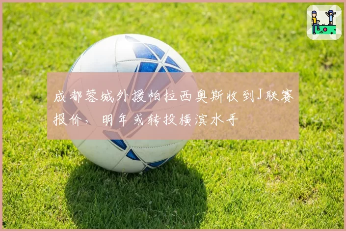 成都蓉城外援帕拉西奥斯收到J联赛报价，明年或转投横滨水手