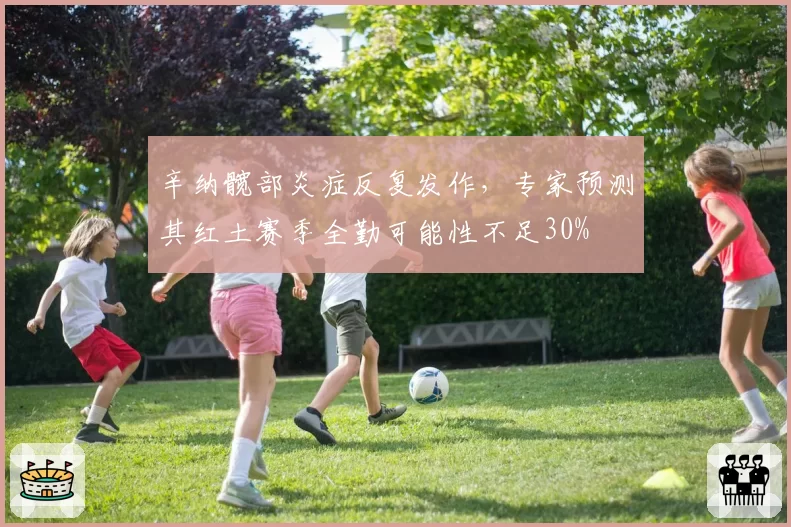 辛纳髋部炎症反复发作,专家预测其红土赛季全勤可能性不足30%