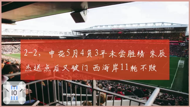 2-2，申花5月4负3平未尝胜绩 朱辰杰送点后又破门 西海岸11轮不败
