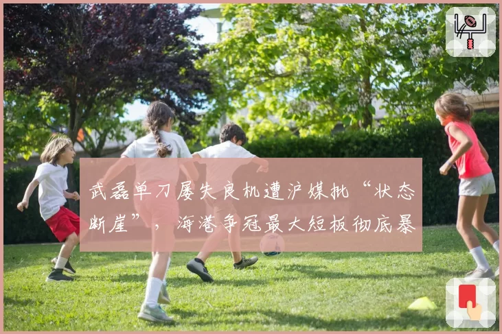 武磊单刀屡失良机遭沪媒批“状态断崖”，海港争冠最大短板彻底暴露