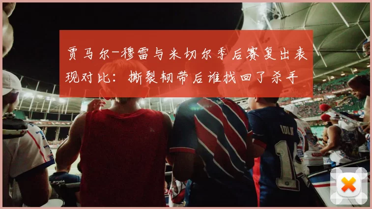 贾马尔-穆雷与米切尔季后赛复出表现对比：撕裂韧带后谁找回了杀手本色？
