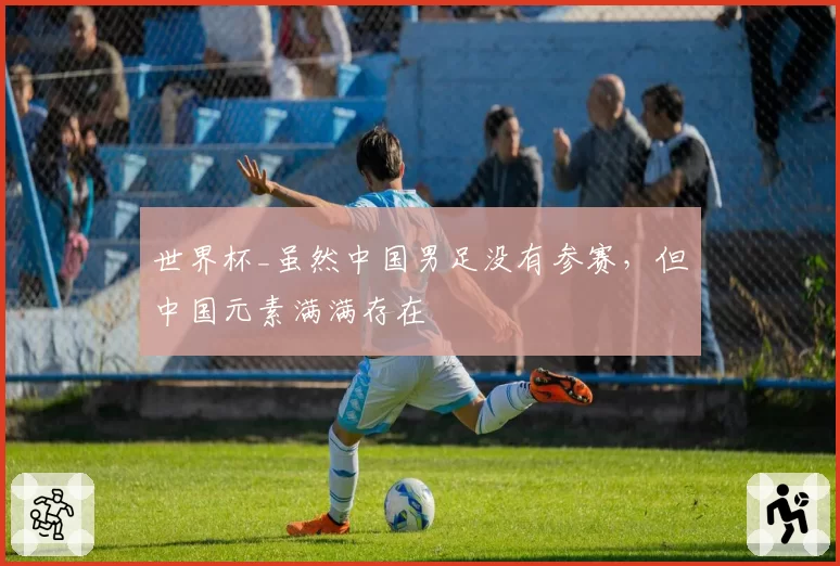 世界杯_虽然中国男足没有参赛，但中国元素满满存在