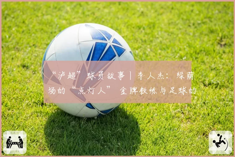 “泸超”球员故事丨李人杰：绿荫场的“点灯人” 金牌教练与足球的“热血突围”