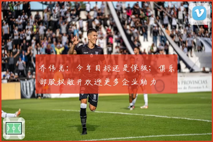 乔伟光：今年目标还是保级；俱乐部股权敞开欢迎更多企业助力