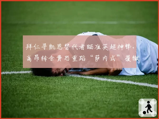 拜仁寻凯恩替代者瞄准英超神锋，高昂转会费恐重蹈“萨内式”覆辙？