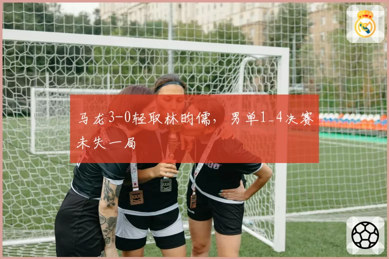 马龙3-0轻取林昀儒，男单1_4决赛未失一局