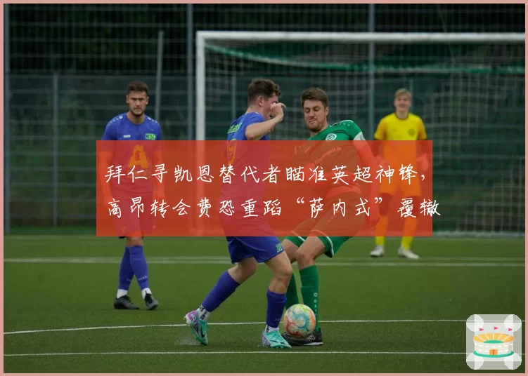 拜仁寻凯恩替代者瞄准英超神锋，高昂转会费恐重蹈“萨内式”覆辙？