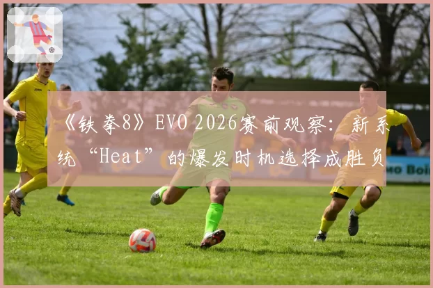 《铁拳8》EVO 2026赛前观察:新系统“Heat”的爆发时机选择成胜负手
