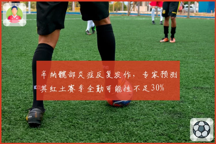 辛纳髋部炎症反复发作,专家预测其红土赛季全勤可能性不足30%