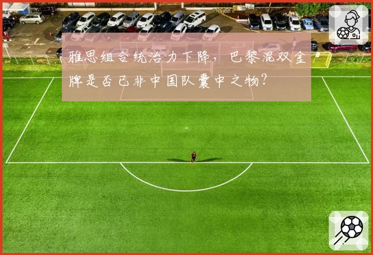 雅思组合统治力下降,巴黎混双金牌是否已非中国队囊中之物?