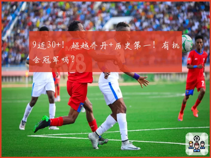 9连30+！超越乔丹+历史第一！有机会冠军吗？