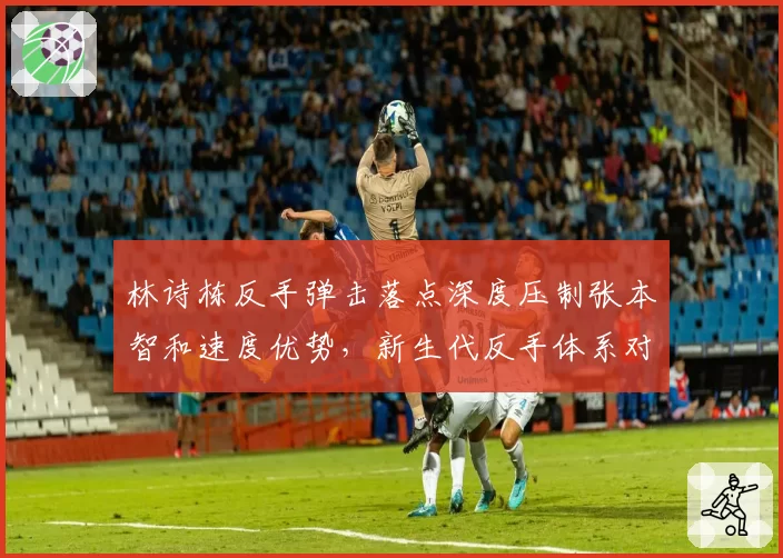 林诗栋反手弹击落点深度压制张本智和速度优势，新生代反手体系对决不落下风